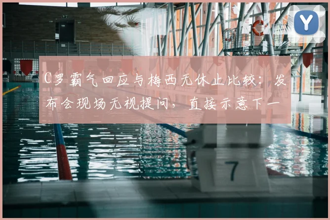 C罗霸气回应与梅西无休止比较:发布会现场无视提问,直接示意下一个问题