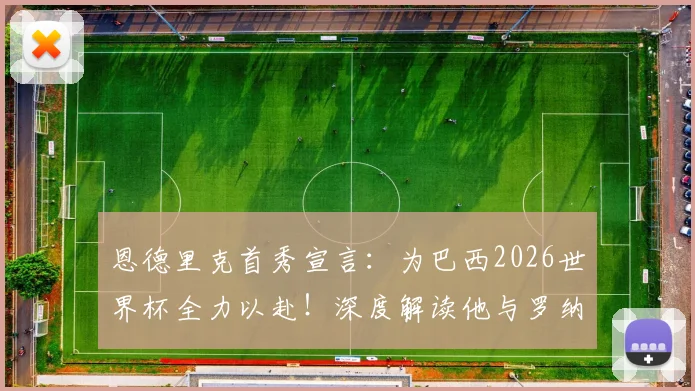 恩德里克首秀宣言：为巴西2026世界杯全力以赴！深度解读他与罗纳尔多的球风差异及团队精神