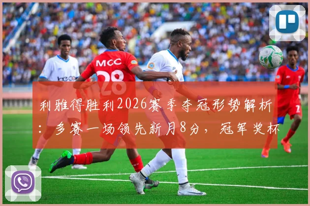 利雅得胜利2026赛季夺冠形势解析：多赛一场领先新月8分，冠军奖杯触手可及