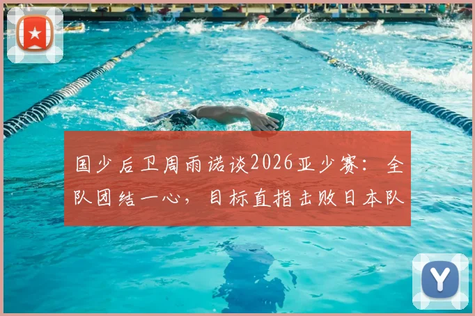 国少后卫周雨诺谈2026亚少赛：全队团结一心，目标直指击败日本队夺冠