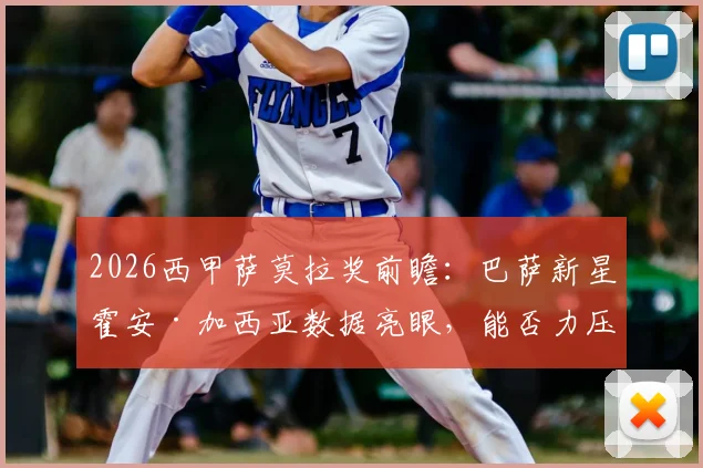 2026西甲萨莫拉奖前瞻：巴萨新星霍安·加西亚数据亮眼，能否力压库尔图瓦夺魁？评选规则与历届得主全解析