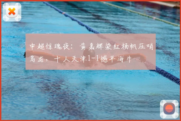 中超惊魂夜：黄嘉辉染红杨帆压哨乌龙，十人天津1-1憾平海牛