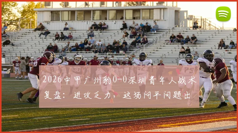 2026中甲广州豹0-0深圳青年人战术复盘：进攻乏力，这场闷平问题出在哪？看详细解读与全场录像资源