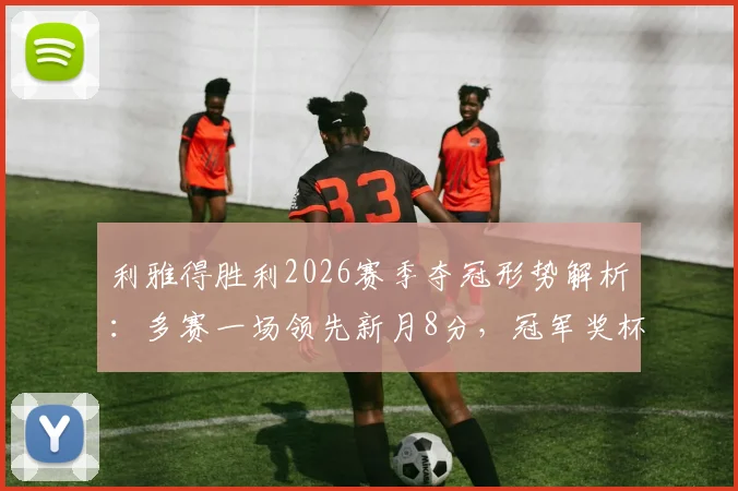 利雅得胜利2026赛季夺冠形势解析:多赛一场领先新月8分,冠军奖杯触手可及