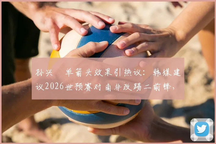 孙兴慜单箭头效果引热议：韩媒建议2026世预赛对南非改踢二前锋，克林斯曼该如何调整？
