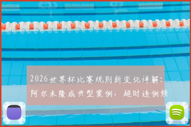 2026世界杯比赛规则新变化详解:阿尔米隆成典型案例,超时违例频发引关注,附最新观赛指南