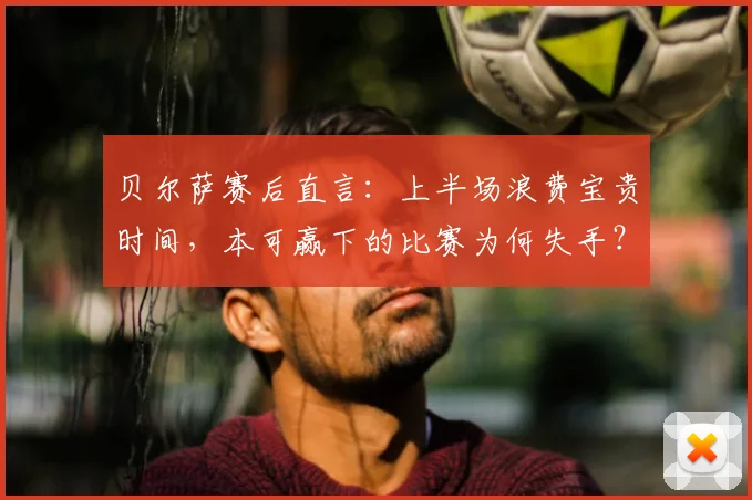 贝尔萨赛后直言：上半场浪费宝贵时间，本可赢下的比赛为何失手？深度剖析战术执行问题