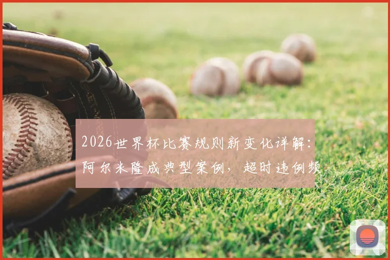 2026世界杯比赛规则新变化详解：阿尔米隆成典型案例，超时违例频发引关注，附最新观赛指南