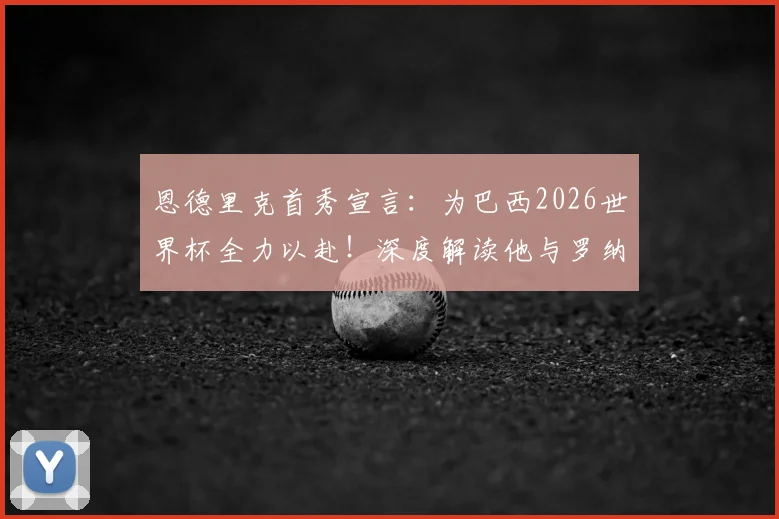 恩德里克首秀宣言:为巴西2026世界杯全力以赴!深度解读他与罗纳尔多的球风差异及团队精神