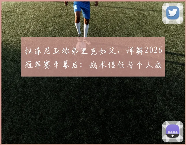 拉菲尼亚称弗里克如父，详解2026冠军赛季幕后：战术信任与个人成长如何铸就辉煌