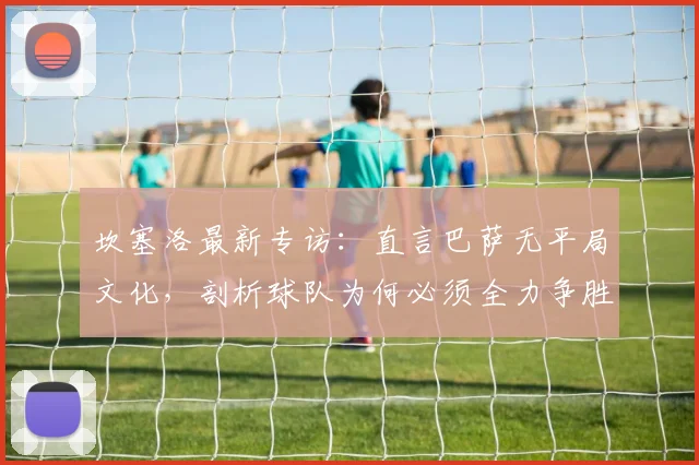 坎塞洛最新专访：直言巴萨无平局文化，剖析球队为何必须全力争胜，展望2026对决皇马夺冠前景