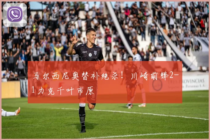 马尔西尼奥替补绝杀！川崎前锋2-1力克千叶市原