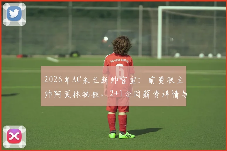 2026年AC米兰新帅官宣：前曼联主帅阿莫林执教，2+1合同薪资详情与战术打法前瞻