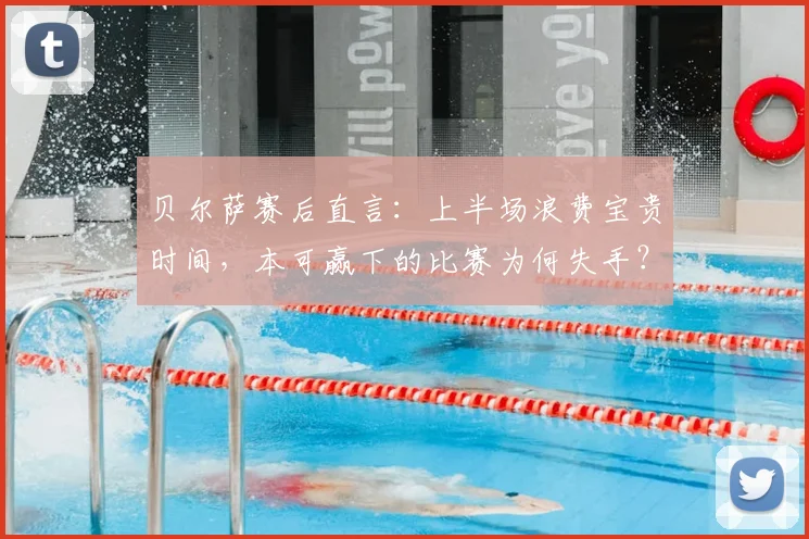 贝尔萨赛后直言:上半场浪费宝贵时间,本可赢下的比赛为何失手?深度剖析战术执行问题