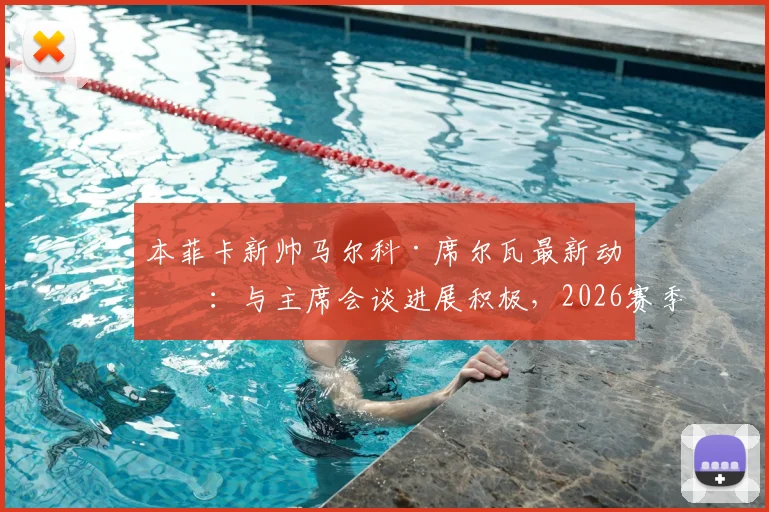 本菲卡新帅马尔科·席尔瓦最新动态：与主席会谈进展积极，2026赛季执教前景分析