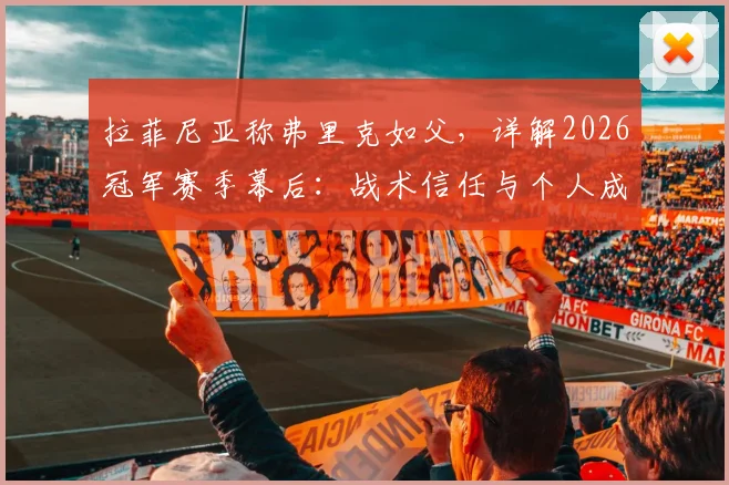 拉菲尼亚称弗里克如父,详解2026冠军赛季幕后:战术信任与个人成长如何铸就辉煌