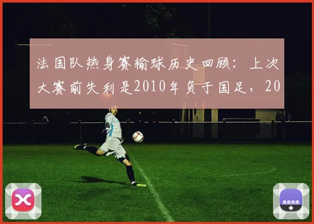 法国队热身赛输球历史回顾：上次大赛前失利是2010年负于国足，2026世界杯前景如何？