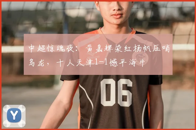 中超惊魂夜:黄嘉辉染红杨帆压哨乌龙,十人天津1-1憾平海牛