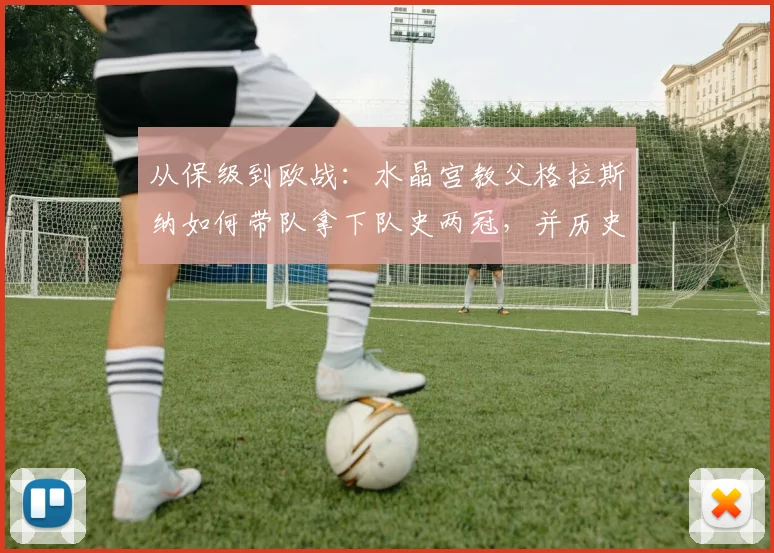 从保级到欧战:水晶宫教父格拉斯纳如何带队拿下队史两冠,并历史性闯入2026欧联杯决赛?
