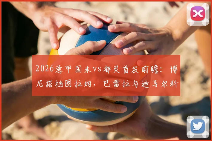 2026意甲国米vs都灵首发前瞻：博尼搭档图拉姆，巴雷拉与迪马尔科出战阵容深度解析