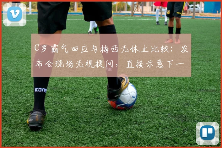 C罗霸气回应与梅西无休止比较:发布会现场无视提问,直接示意下一个问题