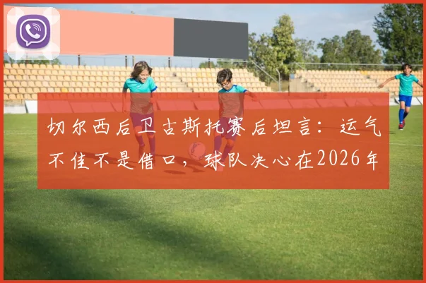 切尔西后卫古斯托赛后坦言:运气不佳不是借口,球队决心在2026年英超赛场战斗到底