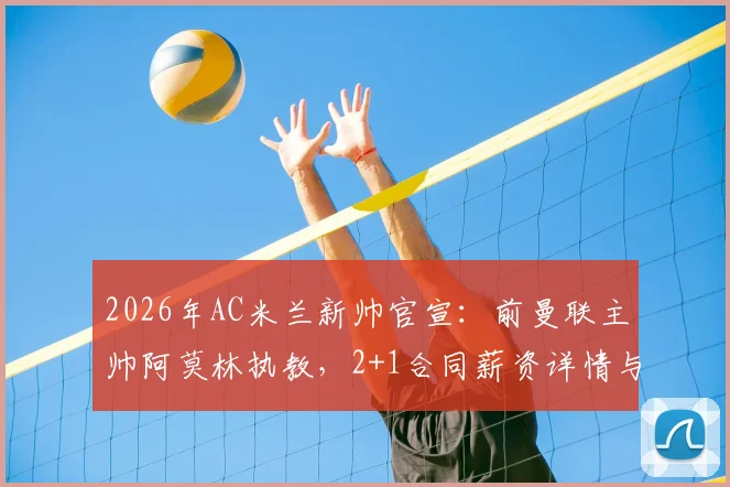 2026年AC米兰新帅官宣:前曼联主帅阿莫林执教,2+1合同薪资详情与战术打法前瞻