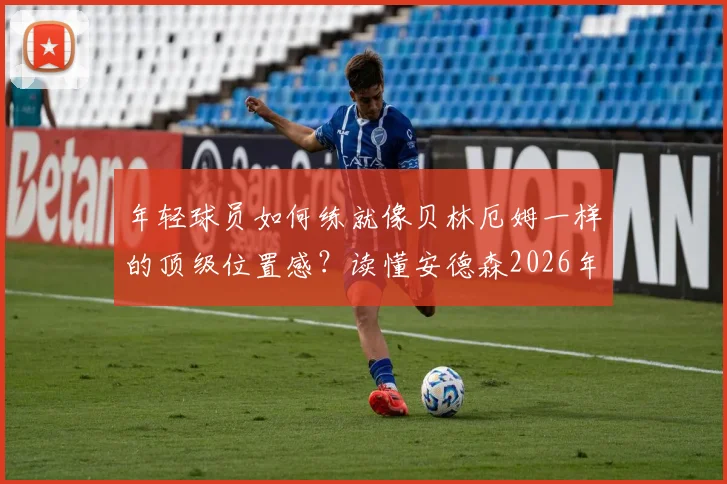 年轻球员如何练就像贝林厄姆一样的顶级位置感？读懂安德森2026年点评的深层含义